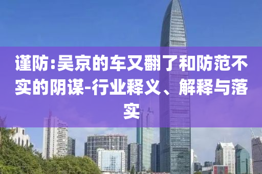謹防:吳京的車又翻了和防范不實的陰謀-行業(yè)釋義、解釋與落實