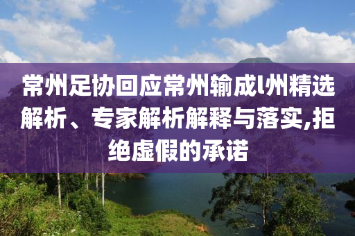 常州足協(xié)回應(yīng)常州輸成l州精選解析、專家解析解釋與落實(shí),拒絕虛假的承諾