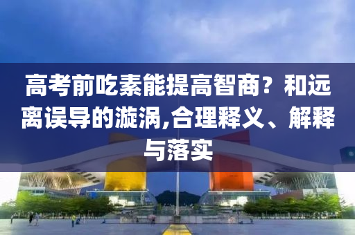 高考前吃素能提高智商？和遠(yuǎn)離誤導(dǎo)的漩渦,合理釋義、解釋與落實(shí)
