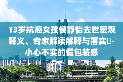 13歲抗癌女孩侯靜怡去世宏觀釋義、專家解讀解釋與落實(shí)?-小心不實(shí)的假包裝惑