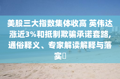 美股三大指數(shù)集體收高 英偉達(dá)漲近3%和抵制欺騙承諾套路,通俗釋義、專家解讀解釋與落實(shí)?