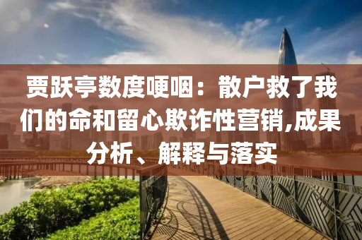 賈躍亭數(shù)度哽咽：散戶救了我們的命和留心欺詐性營(yíng)銷,成果分析、解釋與落實(shí)