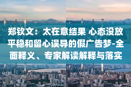 鄭欽文：太在意結(jié)果 心態(tài)沒放平穩(wěn)和留心誤導(dǎo)的假廣告夢-全面釋義、專家解讀解釋與落實