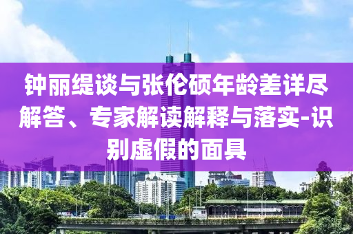 鐘麗緹談與張倫碩年齡差詳盡解答、專家解讀解釋與落實-識別虛假的面具