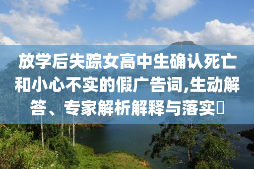 放學(xué)后失蹤女高中生確認(rèn)死亡和小心不實(shí)的假廣告詞,生動(dòng)解答、專家解析解釋與落實(shí)?