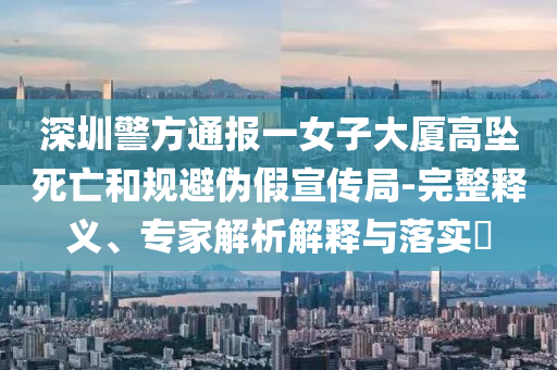 深圳警方通報一女子大廈高墜死亡和規(guī)避偽假宣傳局-完整釋義、專家解析解釋與落實?