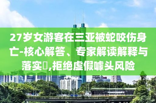 27歲女游客在三亞被蛇咬傷身亡-核心解答、專家解讀解釋與落實(shí)?,拒絕虛假噱頭風(fēng)險(xiǎn)