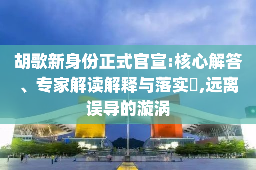 胡歌新身份正式官宣:核心解答、專家解讀解釋與落實(shí)?,遠(yuǎn)離誤導(dǎo)的漩渦