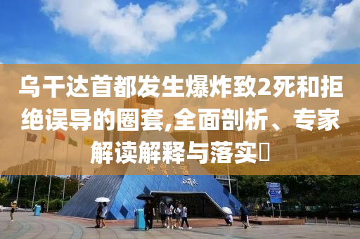 烏干達(dá)首都發(fā)生爆炸致2死和拒絕誤導(dǎo)的圈套,全面剖析、專家解讀解釋與落實(shí)?