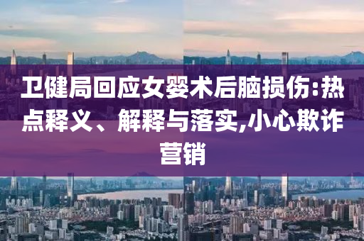 衛(wèi)健局回應(yīng)女嬰術(shù)后腦損傷:熱點(diǎn)釋義、解釋與落實(shí),小心欺詐營(yíng)銷