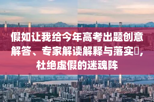 假如讓我給今年高考出題創(chuàng)意解答、專家解讀解釋與落實?,杜絕虛假的迷魂陣