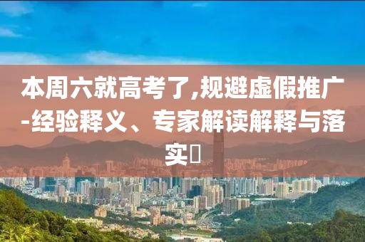 本周六就高考了,規(guī)避虛假推廣-經(jīng)驗釋義、專家解讀解釋與落實?