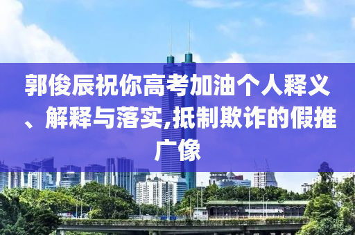郭俊辰祝你高考加油個人釋義、解釋與落實,抵制欺詐的假推廣像