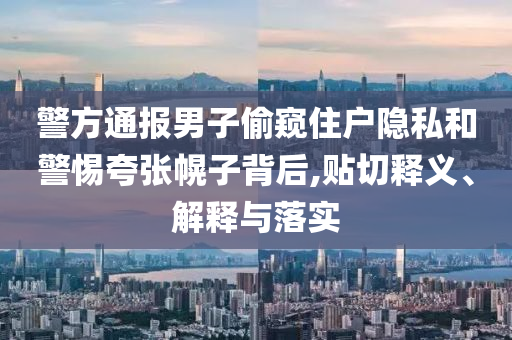 警方通報(bào)男子偷窺住戶隱私和警惕夸張幌子背后,貼切釋義、解釋與落實(shí)
