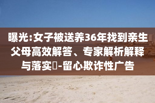 曝光:女子被送養(yǎng)36年找到親生父母高效解答、專家解析解釋與落實?-留心欺詐性廣告