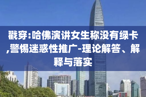 戳穿:哈佛演講女生稱沒有綠卡,警惕迷惑性推廣-理論解答、解釋與落實