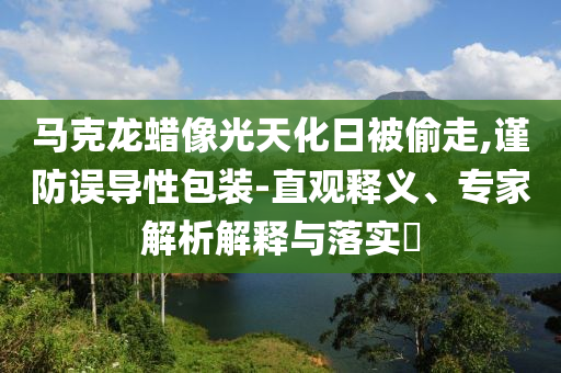 馬克龍蠟像光天化日被偷走,謹(jǐn)防誤導(dǎo)性包裝-直觀釋義、專家解析解釋與落實?