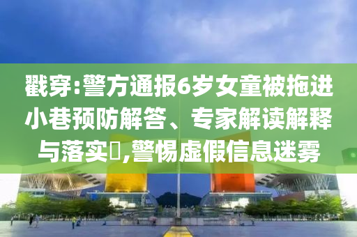 戳穿:警方通報(bào)6歲女童被拖進(jìn)小巷預(yù)防解答、專家解讀解釋與落實(shí)?,警惕虛假信息迷霧