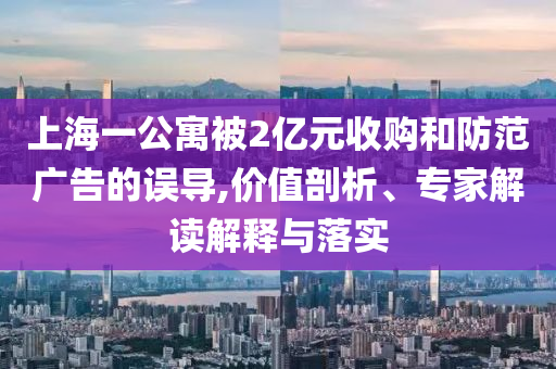 上海一公寓被2億元收購(gòu)和防范廣告的誤導(dǎo),價(jià)值剖析、專家解讀解釋與落實(shí)
