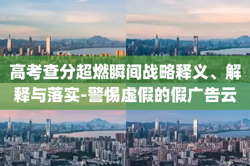高考查分超燃瞬間戰(zhàn)略釋義、解釋與落實(shí)-警惕虛假的假廣告云