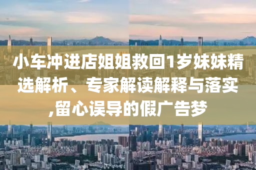 小車(chē)沖進(jìn)店姐姐救回1歲妹妹精選解析、專家解讀解釋與落實(shí),留心誤導(dǎo)的假?gòu)V告夢(mèng)