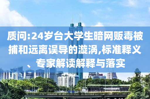質(zhì)問(wèn):24歲臺(tái)大學(xué)生暗網(wǎng)販毒被捕和遠(yuǎn)離誤導(dǎo)的漩渦,標(biāo)準(zhǔn)釋義、專家解讀解釋與落實(shí)