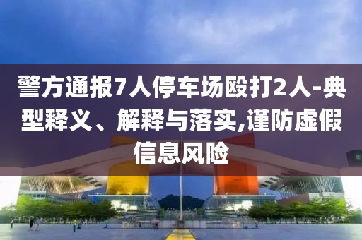 警方通報(bào)7人停車(chē)場(chǎng)毆打2人-典型釋義、解釋與落實(shí),謹(jǐn)防虛假信息風(fēng)險(xiǎn)