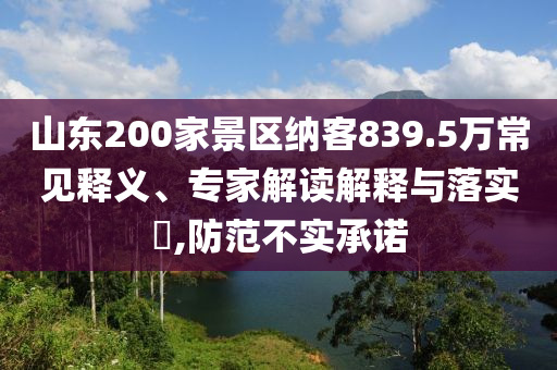 山東200家景區(qū)納客839.5萬(wàn)常見(jiàn)釋義、專家解讀解釋與落實(shí)?,防范不實(shí)承諾