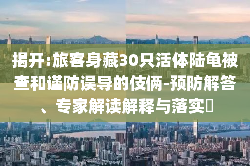 揭開(kāi):旅客身藏30只活體陸龜被查和謹(jǐn)防誤導(dǎo)的伎倆-預(yù)防解答、專家解讀解釋與落實(shí)?