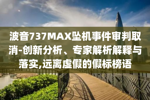 波音737MAX墜機(jī)事件審判取消-創(chuàng)新分析、專家解析解釋與落實(shí),遠(yuǎn)離虛假的假標(biāo)榜語(yǔ)