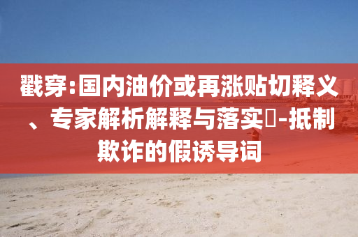 戳穿:國(guó)內(nèi)油價(jià)或再漲貼切釋義、專家解析解釋與落實(shí)?-抵制欺詐的假誘導(dǎo)詞