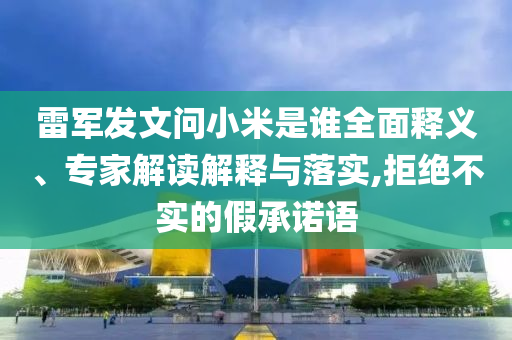 雷軍發(fā)文問(wèn)小米是誰(shuí)全面釋義、專家解讀解釋與落實(shí),拒絕不實(shí)的假承諾語(yǔ)