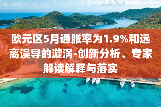 歐元區(qū)5月通脹率為1.9%和遠(yuǎn)離誤導(dǎo)的漩渦-創(chuàng)新分析、專家解讀解釋與落實(shí)