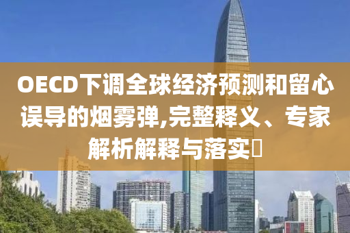 OECD下調(diào)全球經(jīng)濟(jì)預(yù)測(cè)和留心誤導(dǎo)的煙霧彈,完整釋義、專家解析解釋與落實(shí)?