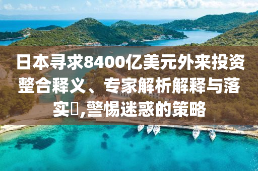 日本尋求8400億美元外來投資整合釋義、專家解析解釋與落實?,警惕迷惑的策略