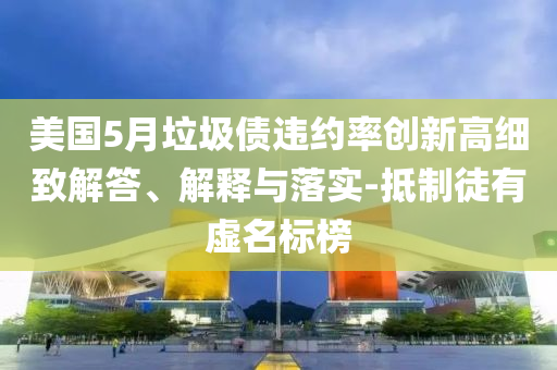 美國5月垃圾債違約率創(chuàng)新高細致解答、解釋與落實-抵制徒有虛名標榜