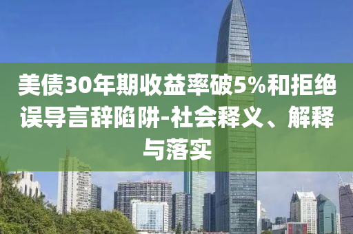 美債30年期收益率破5%和拒絕誤導言辭陷阱-社會釋義、解釋與落實
