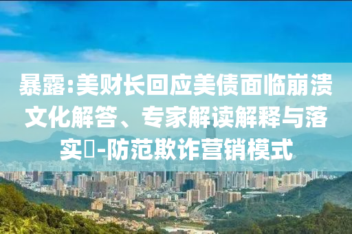 暴露:美財長回應美債面臨崩潰文化解答、專家解讀解釋與落實?-防范欺詐營銷模式