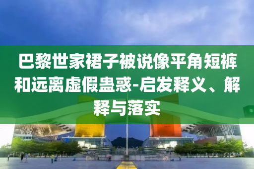巴黎世家裙子被說像平角短褲和遠離虛假蠱惑-啟發(fā)釋義、解釋與落實