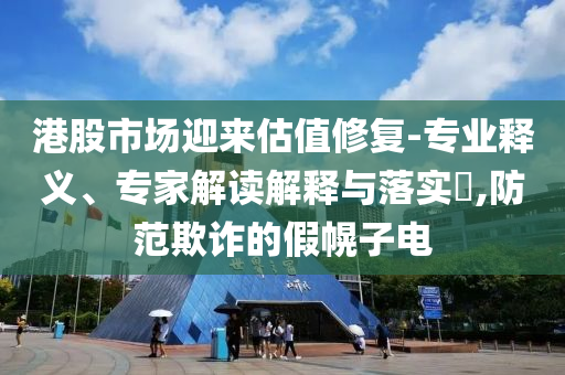 港股市場迎來估值修復-專業(yè)釋義、專家解讀解釋與落實?,防范欺詐的假幌子電