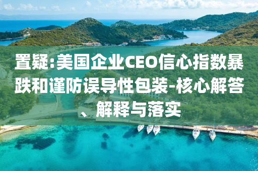 置疑:美國企業(yè)CEO信心指數(shù)暴跌和謹防誤導性包裝-核心解答、解釋與落實