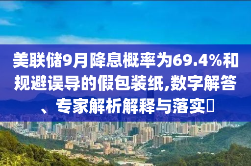 美聯(lián)儲(chǔ)9月降息概率為69.4%和規(guī)避誤導(dǎo)的假包裝紙,數(shù)字解答、專家解析解釋與落實(shí)?