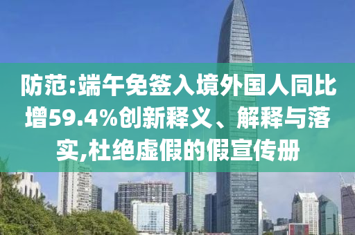 防范:端午免簽入境外國(guó)人同比增59.4%創(chuàng)新釋義、解釋與落實(shí),杜絕虛假的假宣傳冊(cè)