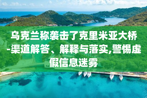 烏克蘭稱襲擊了克里米亞大橋-渠道解答、解釋與落實(shí),警惕虛假信息迷霧