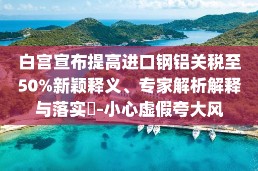 白宮宣布提高進(jìn)口鋼鋁關(guān)稅至50%新穎釋義、專家解析解釋與落實(shí)?-小心虛假夸大風(fēng)