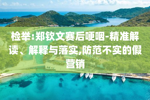 檢舉:鄭欽文賽后哽咽-精準(zhǔn)解讀、解釋與落實(shí),防范不實(shí)的假營(yíng)銷