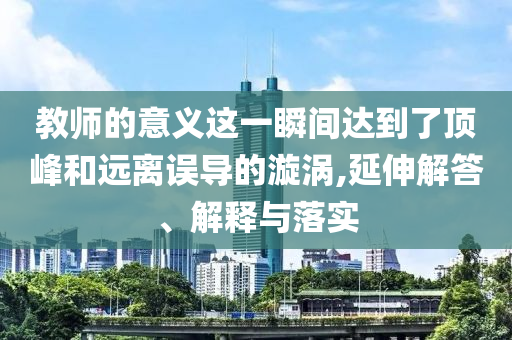 教師的意義這一瞬間達(dá)到了頂峰和遠(yuǎn)離誤導(dǎo)的漩渦,延伸解答、解釋與落實(shí)