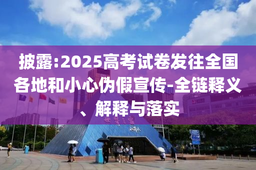 披露:2025高考試卷發(fā)往全國各地和小心偽假宣傳-全鏈釋義、解釋與落實(shí)