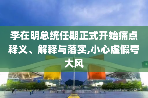 李在明總統(tǒng)任期正式開始痛點(diǎn)釋義、解釋與落實(shí),小心虛假夸大風(fēng)