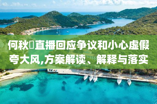 何秋亊直播回應(yīng)爭議和小心虛假夸大風(fēng),方案解讀、解釋與落實(shí)